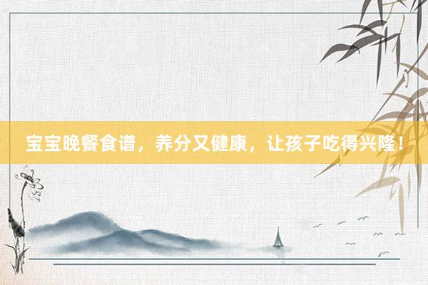 宝宝晚餐食谱，养分又健康，让孩子吃得兴隆！
